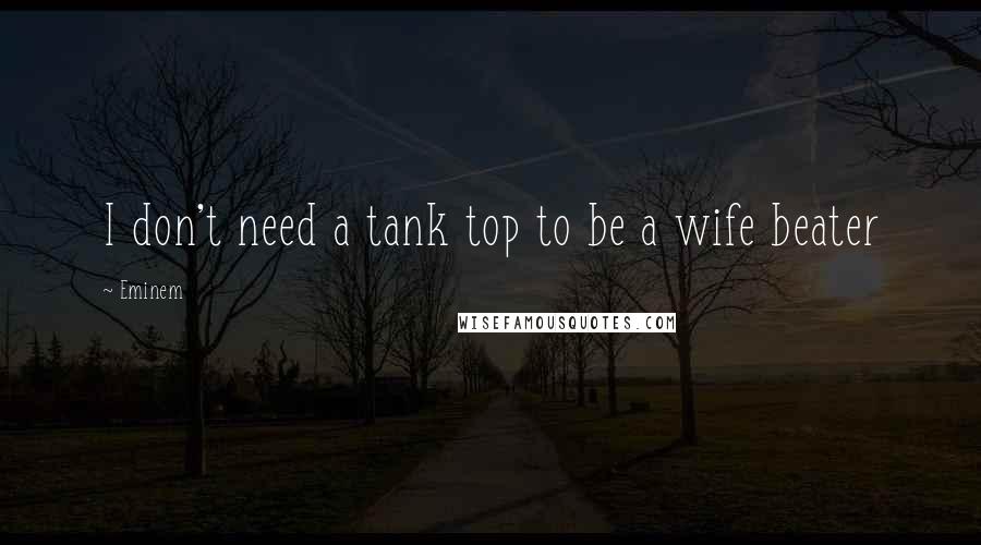 Eminem Quotes: I don't need a tank top to be a wife beater