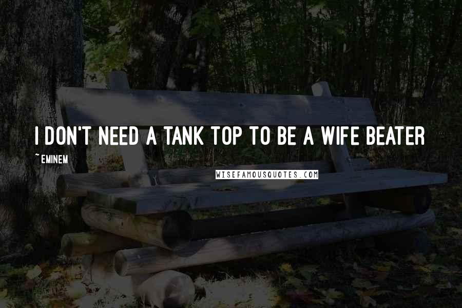 Eminem Quotes: I don't need a tank top to be a wife beater