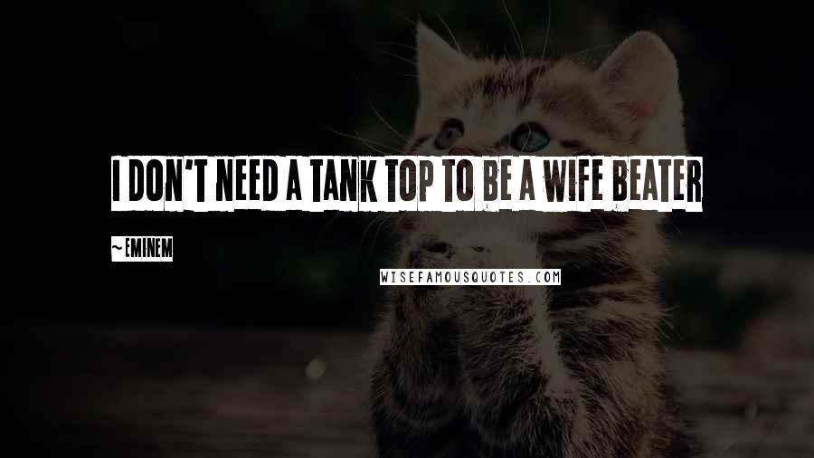 Eminem Quotes: I don't need a tank top to be a wife beater