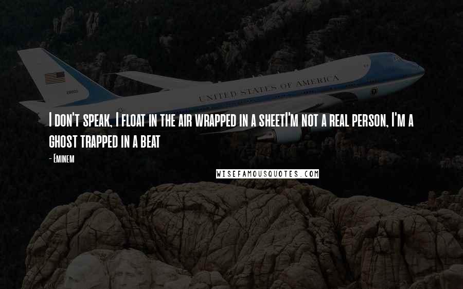 Eminem Quotes: I don't speak, I float in the air wrapped in a sheetI'm not a real person, I'm a ghost trapped in a beat