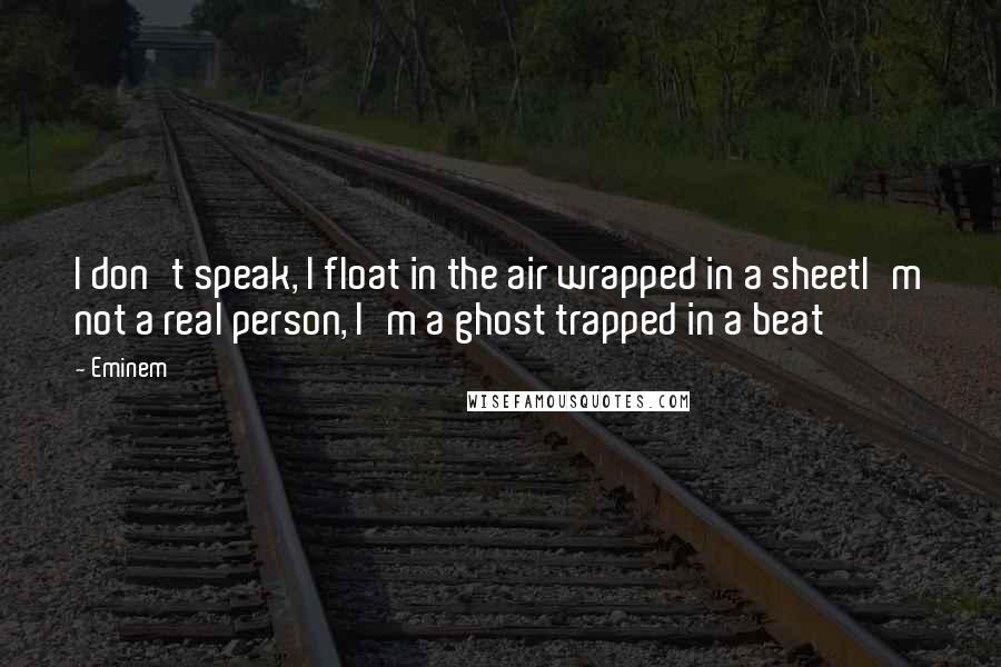 Eminem Quotes: I don't speak, I float in the air wrapped in a sheetI'm not a real person, I'm a ghost trapped in a beat