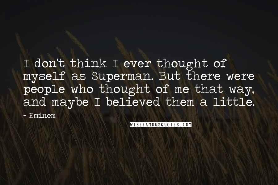 Eminem Quotes: I don't think I ever thought of myself as Superman. But there were people who thought of me that way, and maybe I believed them a little.