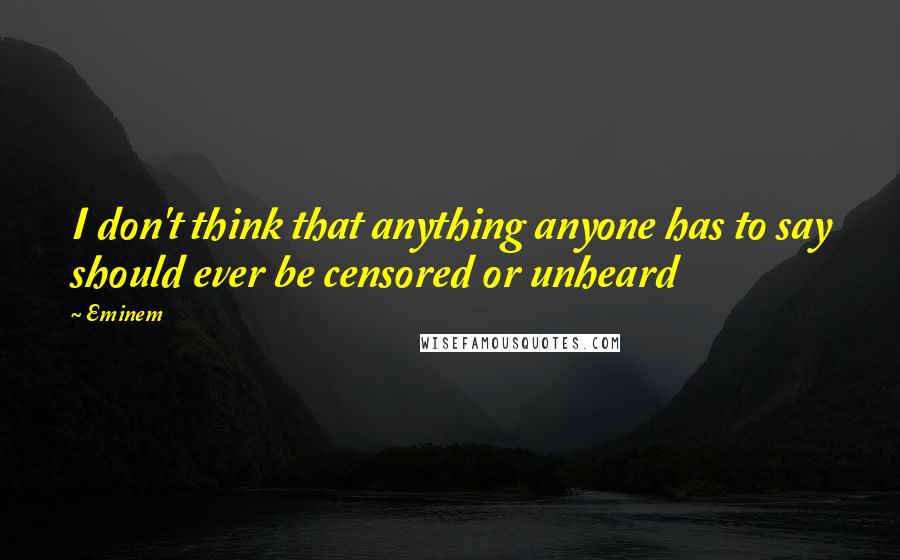 Eminem Quotes: I don't think that anything anyone has to say should ever be censored or unheard