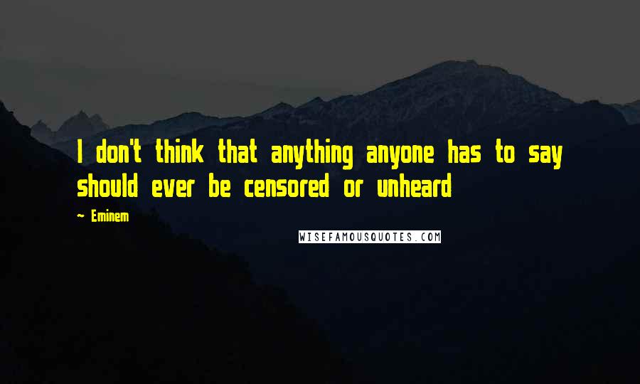Eminem Quotes: I don't think that anything anyone has to say should ever be censored or unheard