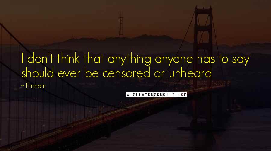 Eminem Quotes: I don't think that anything anyone has to say should ever be censored or unheard