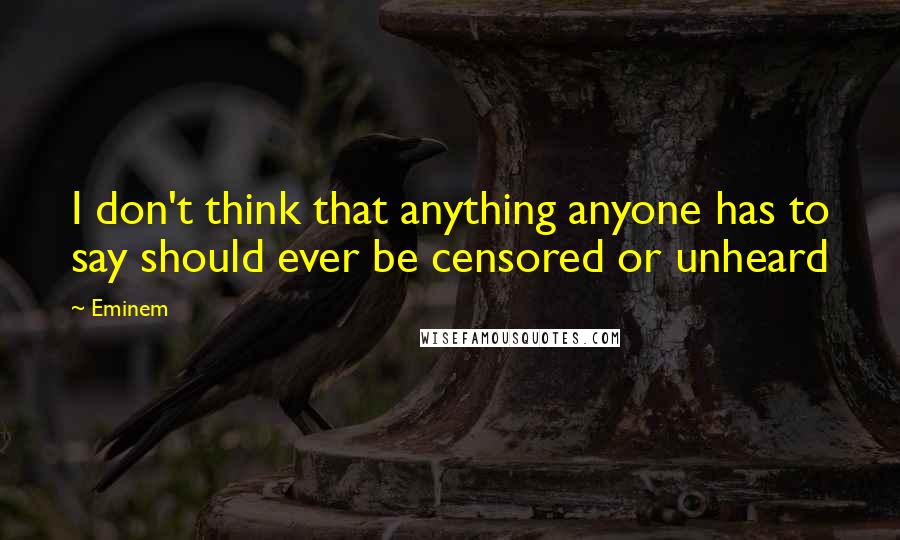 Eminem Quotes: I don't think that anything anyone has to say should ever be censored or unheard