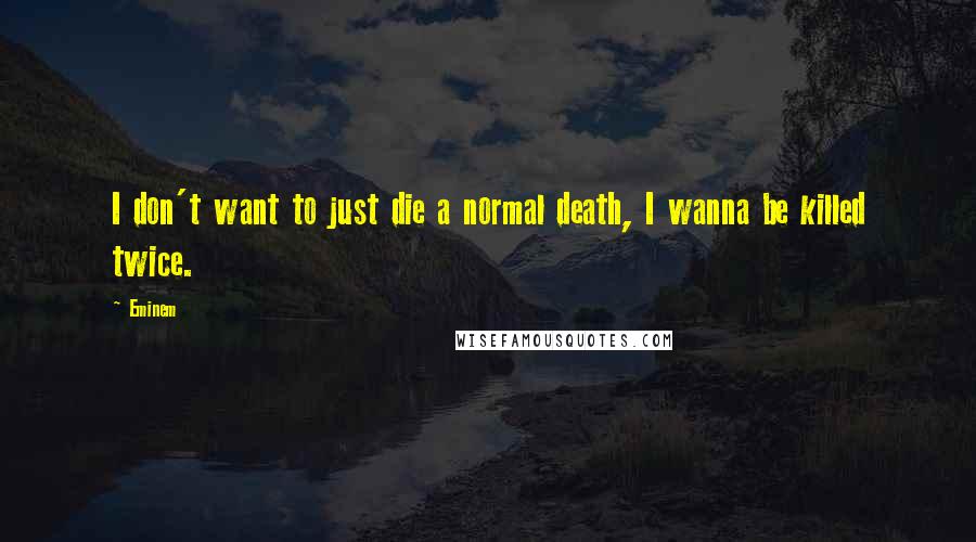 Eminem Quotes: I don't want to just die a normal death, I wanna be killed twice.