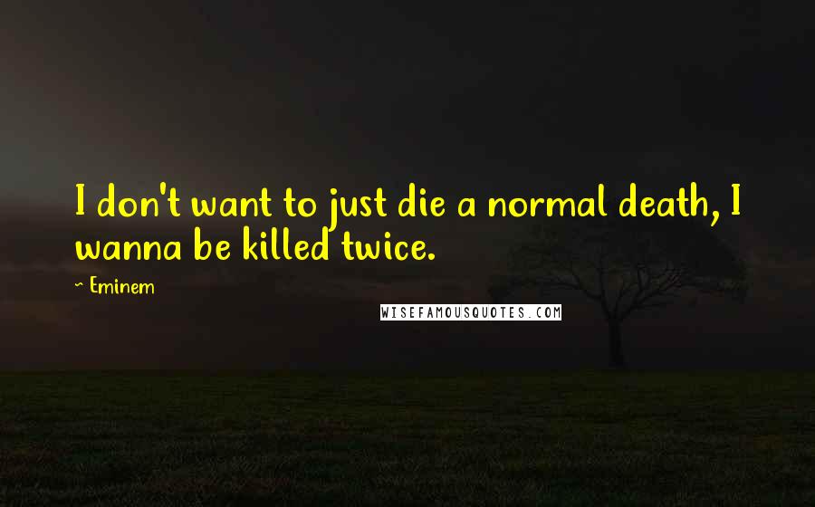 Eminem Quotes: I don't want to just die a normal death, I wanna be killed twice.