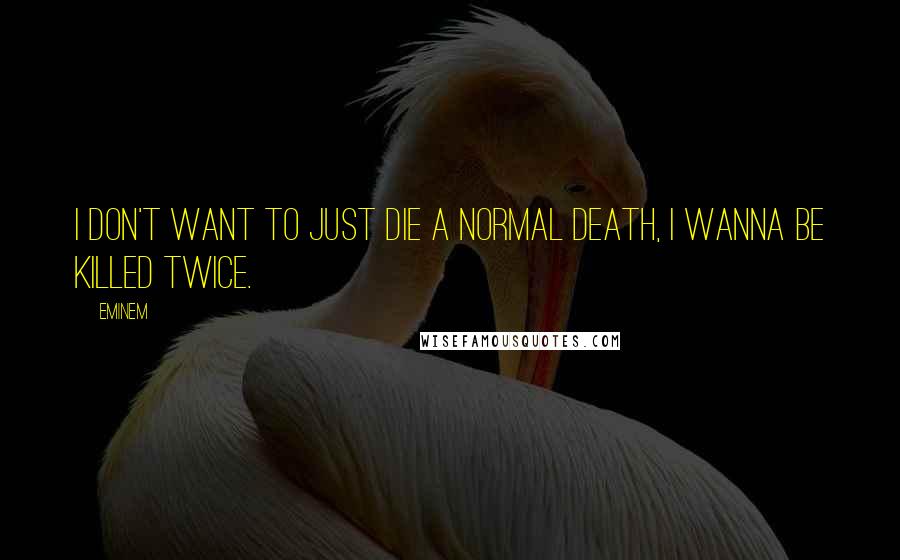 Eminem Quotes: I don't want to just die a normal death, I wanna be killed twice.