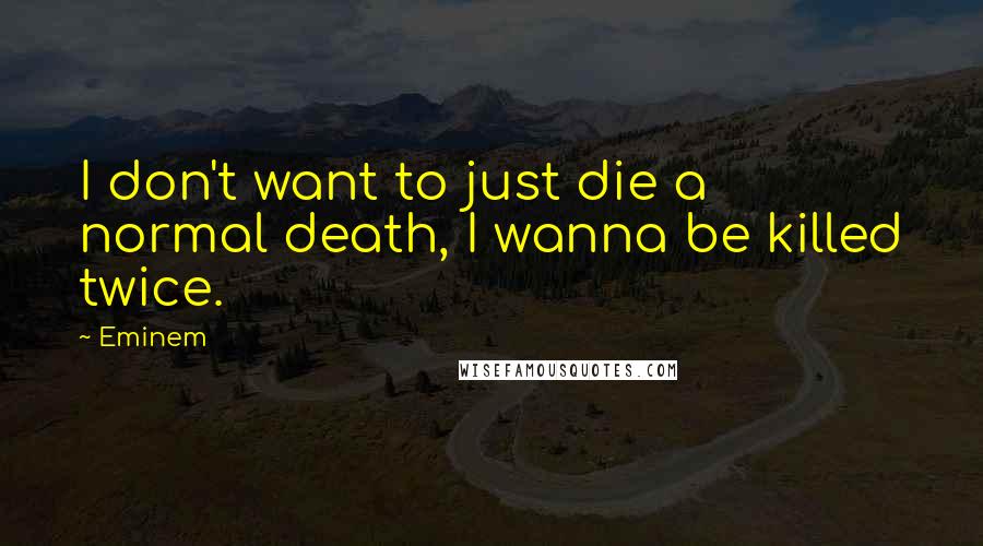 Eminem Quotes: I don't want to just die a normal death, I wanna be killed twice.