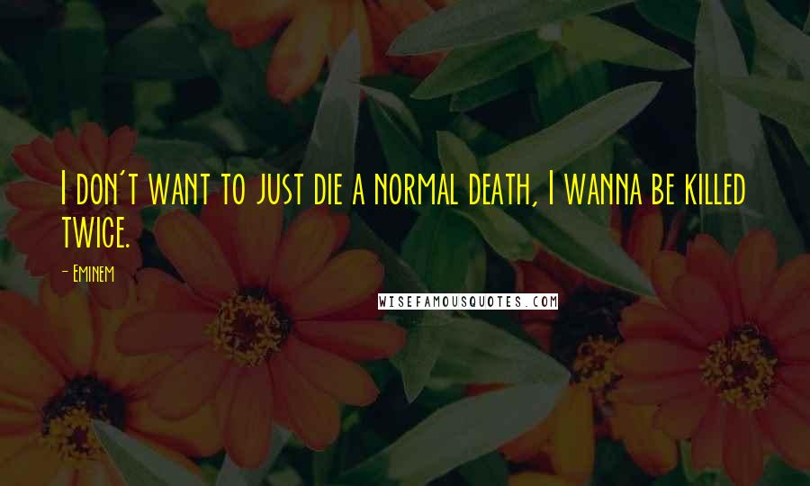 Eminem Quotes: I don't want to just die a normal death, I wanna be killed twice.