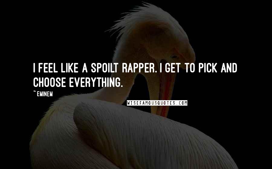 Eminem Quotes: I feel like a spoilt rapper. I get to pick and choose everything.