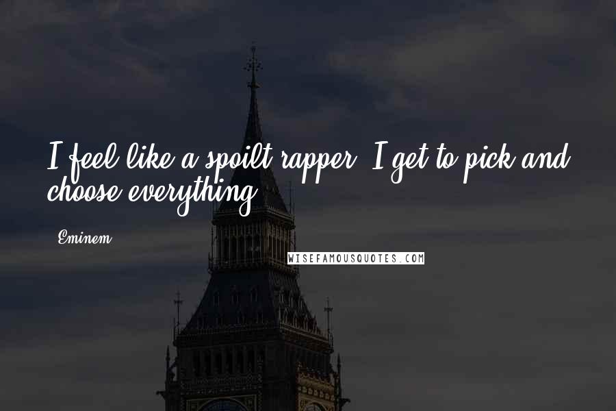 Eminem Quotes: I feel like a spoilt rapper. I get to pick and choose everything.