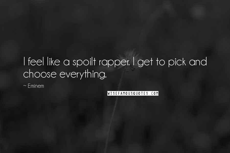 Eminem Quotes: I feel like a spoilt rapper. I get to pick and choose everything.