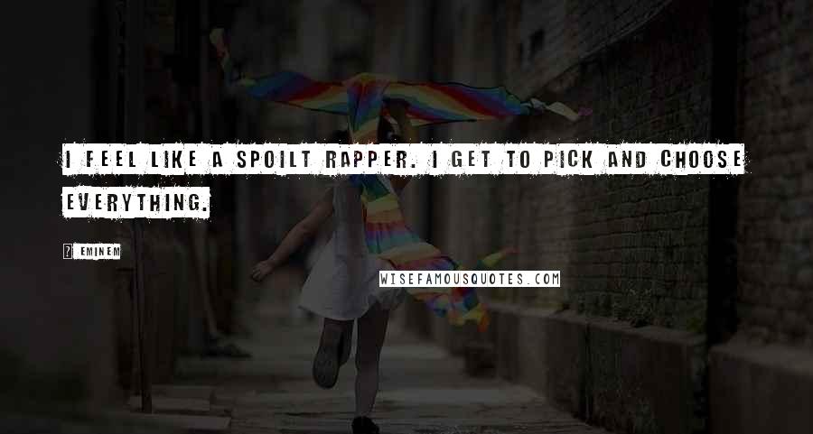 Eminem Quotes: I feel like a spoilt rapper. I get to pick and choose everything.