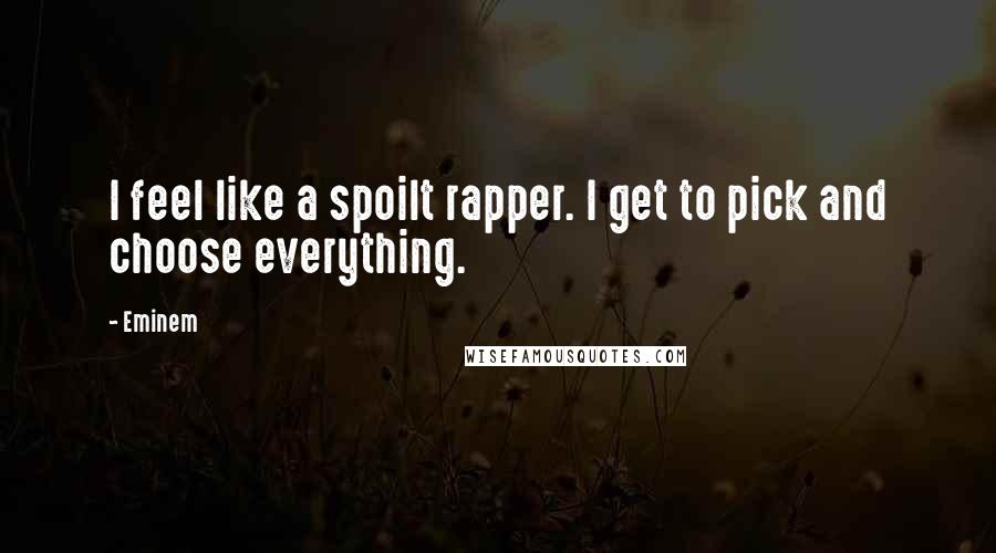 Eminem Quotes: I feel like a spoilt rapper. I get to pick and choose everything.