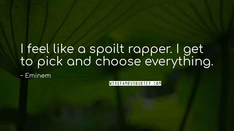 Eminem Quotes: I feel like a spoilt rapper. I get to pick and choose everything.