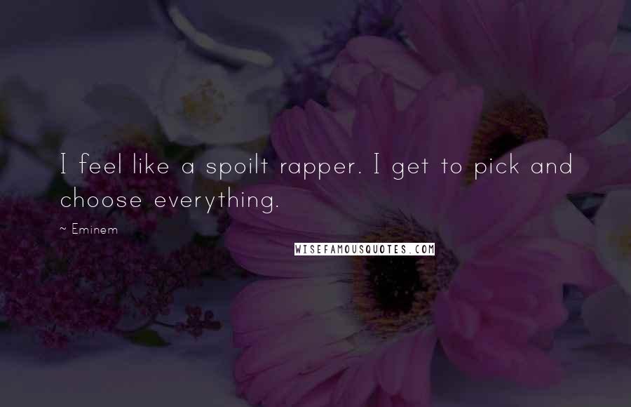 Eminem Quotes: I feel like a spoilt rapper. I get to pick and choose everything.