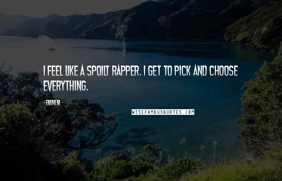 Eminem Quotes: I feel like a spoilt rapper. I get to pick and choose everything.