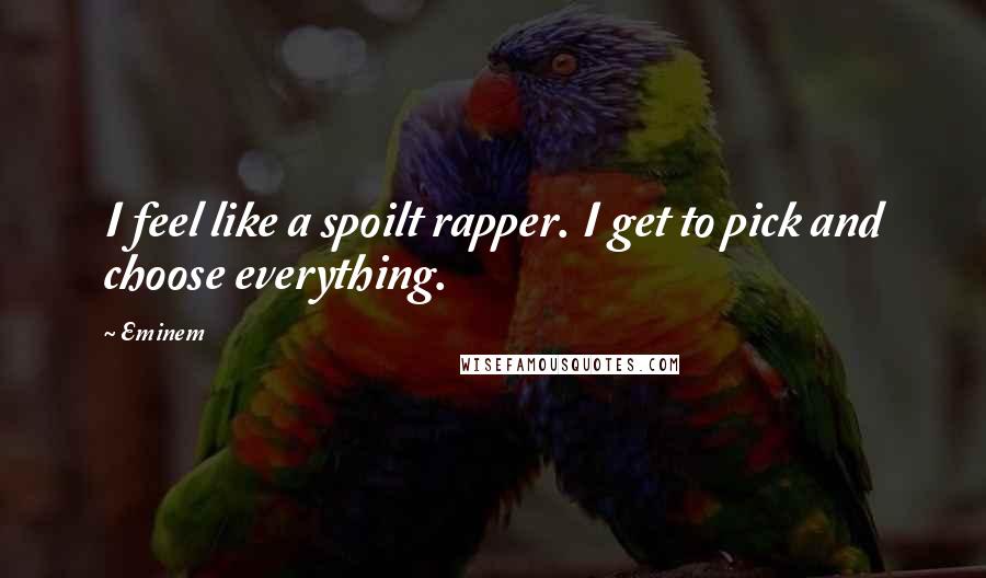 Eminem Quotes: I feel like a spoilt rapper. I get to pick and choose everything.