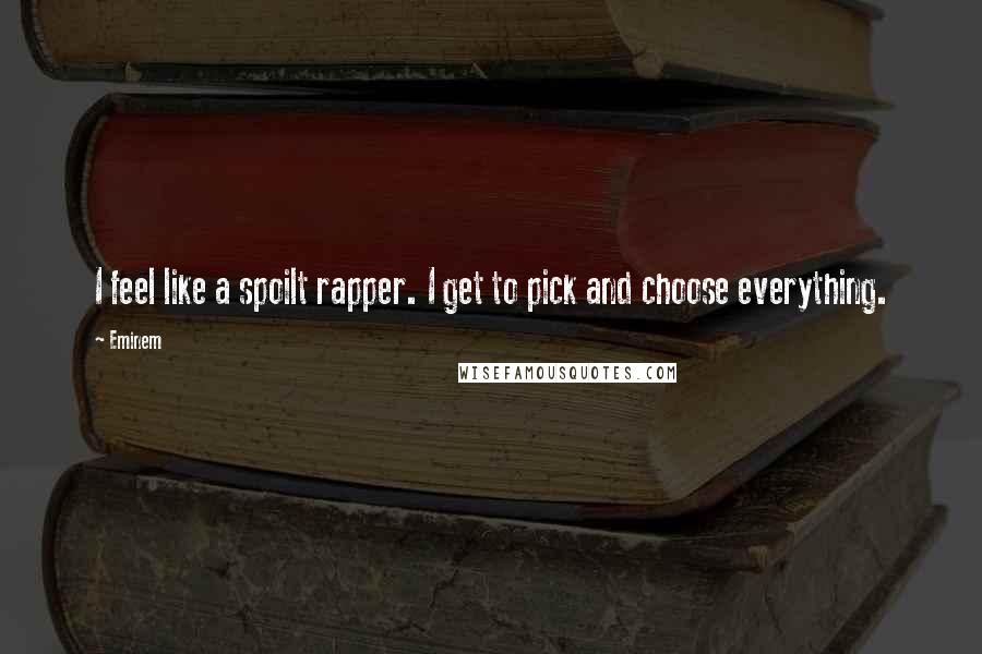 Eminem Quotes: I feel like a spoilt rapper. I get to pick and choose everything.