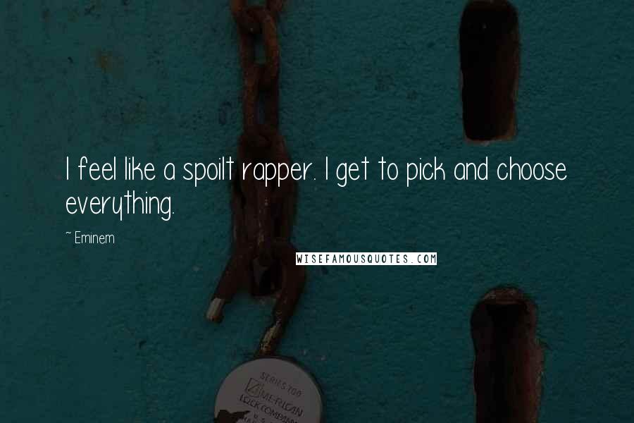 Eminem Quotes: I feel like a spoilt rapper. I get to pick and choose everything.