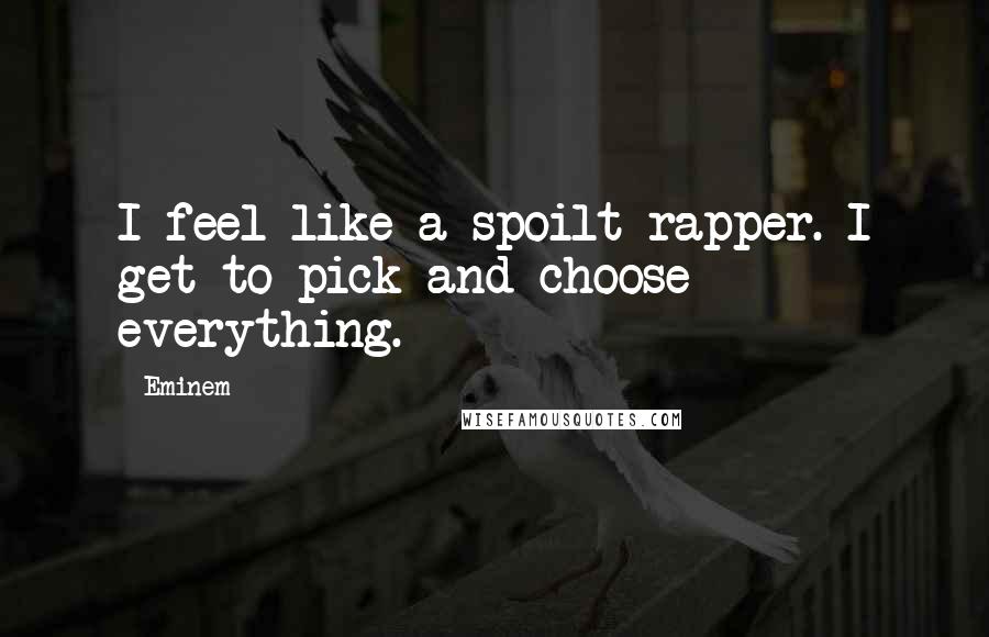 Eminem Quotes: I feel like a spoilt rapper. I get to pick and choose everything.