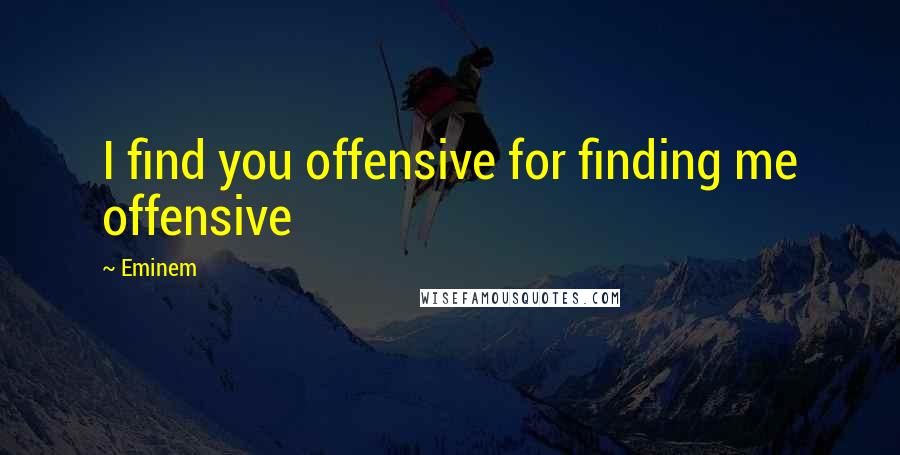 Eminem Quotes: I find you offensive for finding me offensive