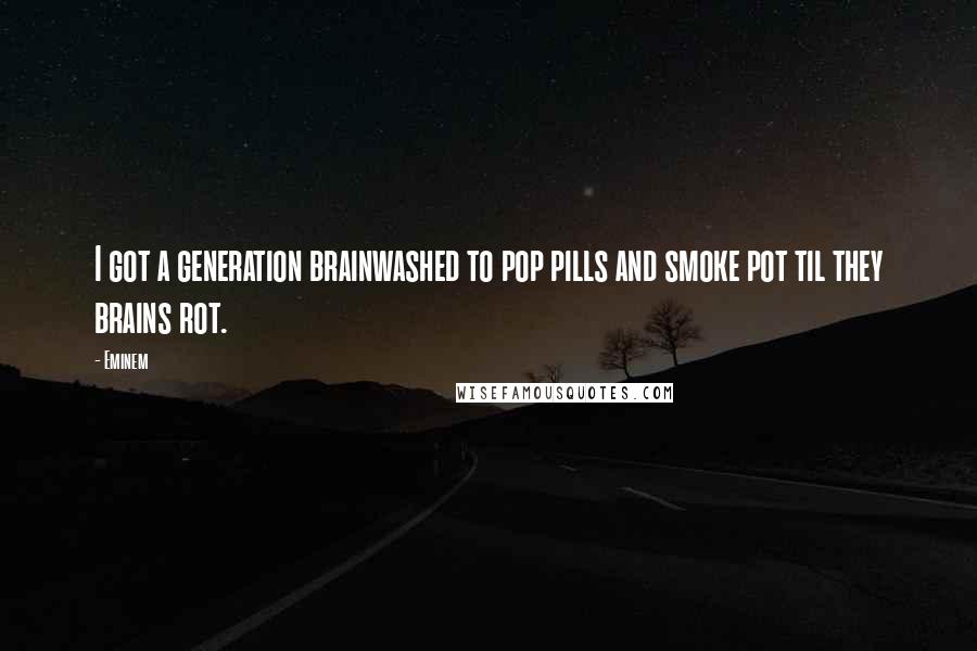 Eminem Quotes: I got a generation brainwashed to pop pills and smoke pot til they brains rot.