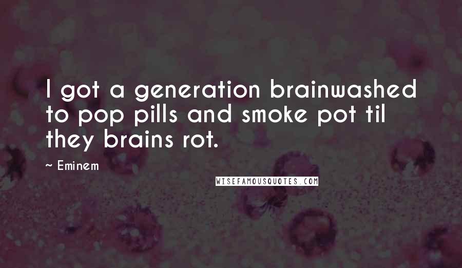 Eminem Quotes: I got a generation brainwashed to pop pills and smoke pot til they brains rot.