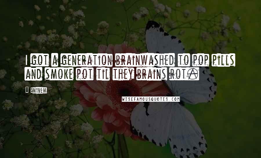 Eminem Quotes: I got a generation brainwashed to pop pills and smoke pot til they brains rot.