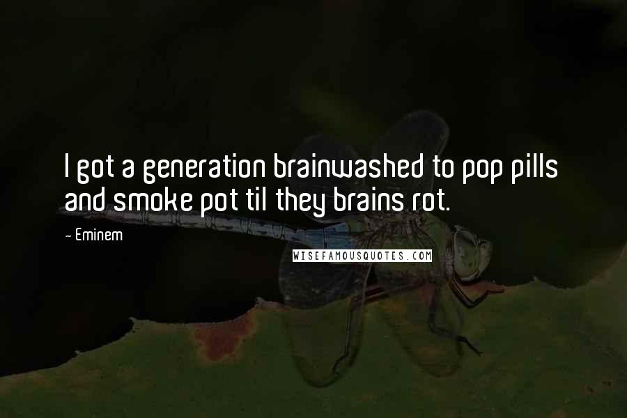Eminem Quotes: I got a generation brainwashed to pop pills and smoke pot til they brains rot.