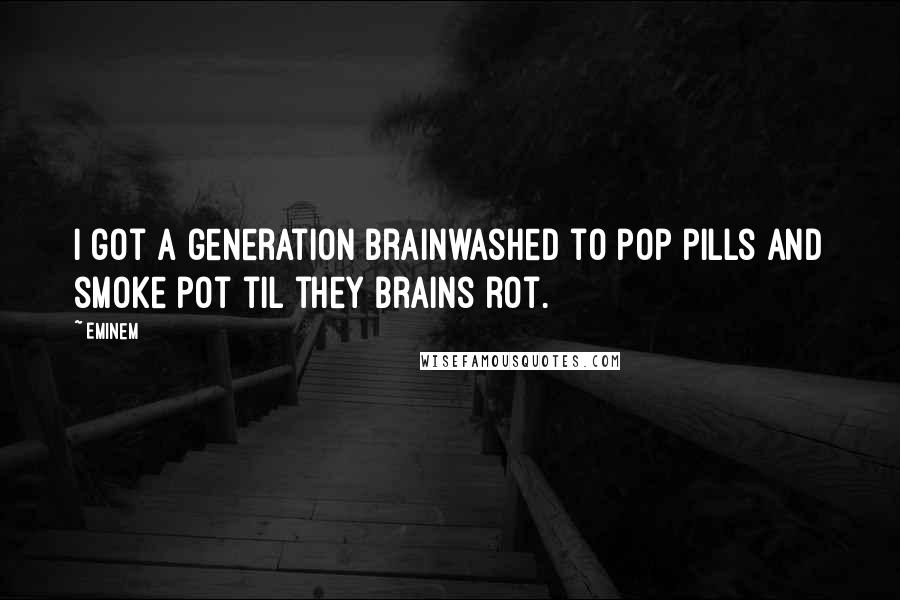 Eminem Quotes: I got a generation brainwashed to pop pills and smoke pot til they brains rot.