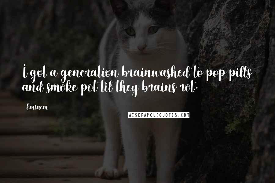 Eminem Quotes: I got a generation brainwashed to pop pills and smoke pot til they brains rot.