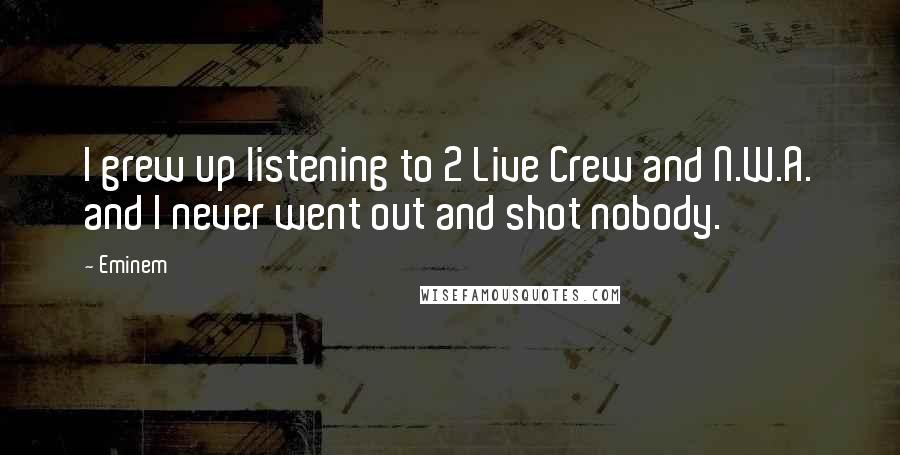 Eminem Quotes: I grew up listening to 2 Live Crew and N.W.A. and I never went out and shot nobody.