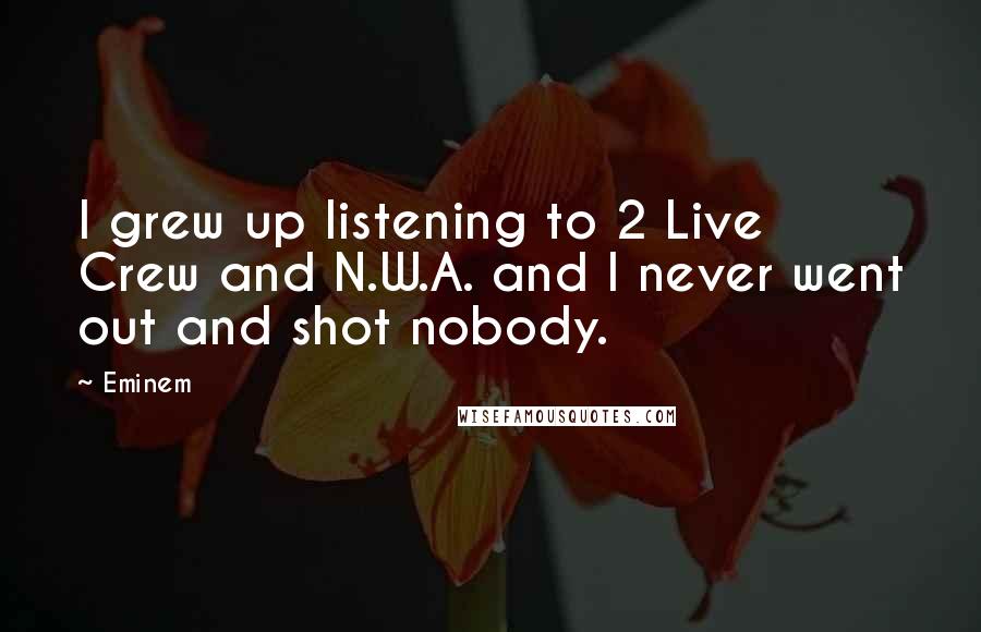 Eminem Quotes: I grew up listening to 2 Live Crew and N.W.A. and I never went out and shot nobody.