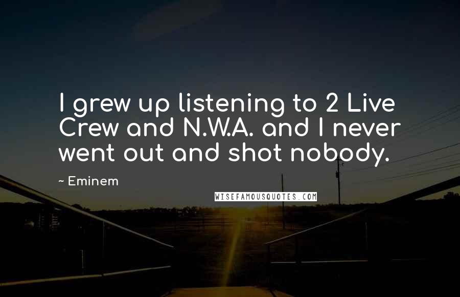 Eminem Quotes: I grew up listening to 2 Live Crew and N.W.A. and I never went out and shot nobody.