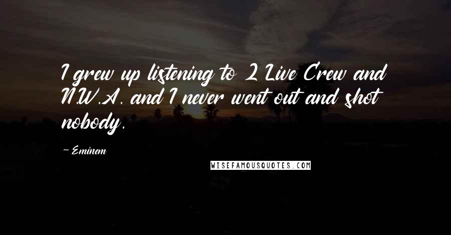 Eminem Quotes: I grew up listening to 2 Live Crew and N.W.A. and I never went out and shot nobody.