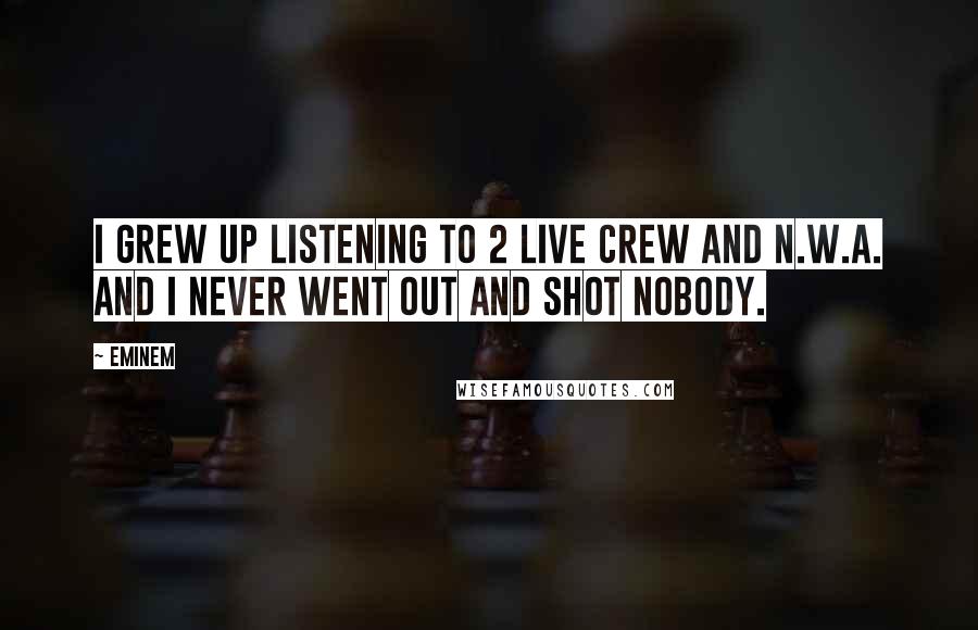 Eminem Quotes: I grew up listening to 2 Live Crew and N.W.A. and I never went out and shot nobody.