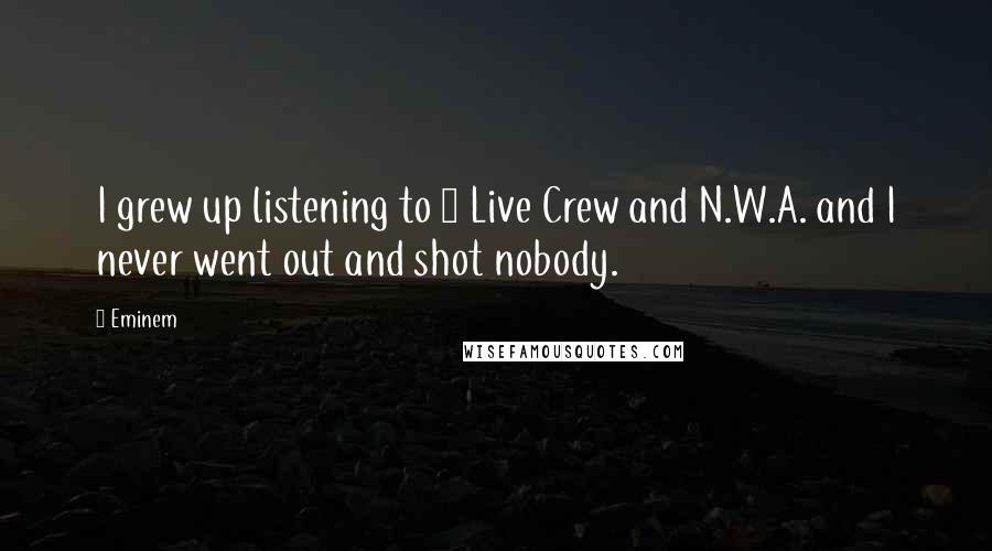 Eminem Quotes: I grew up listening to 2 Live Crew and N.W.A. and I never went out and shot nobody.