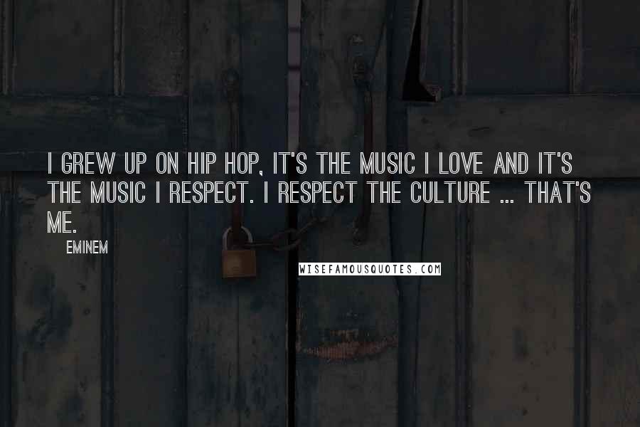 Eminem Quotes: I grew up on Hip Hop, it's the music I love and it's the music I respect. I respect the culture ... that's me.