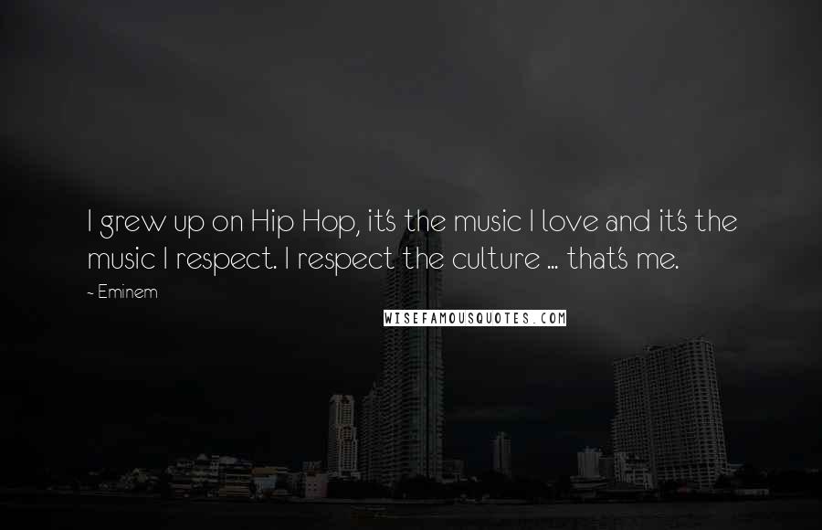 Eminem Quotes: I grew up on Hip Hop, it's the music I love and it's the music I respect. I respect the culture ... that's me.