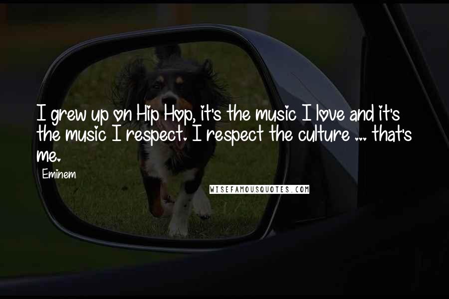 Eminem Quotes: I grew up on Hip Hop, it's the music I love and it's the music I respect. I respect the culture ... that's me.