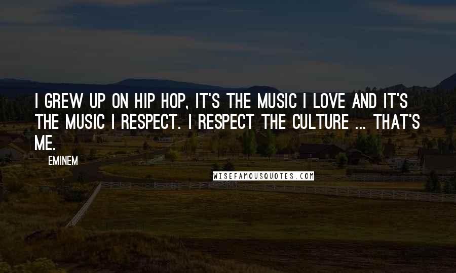 Eminem Quotes: I grew up on Hip Hop, it's the music I love and it's the music I respect. I respect the culture ... that's me.