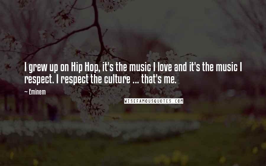 Eminem Quotes: I grew up on Hip Hop, it's the music I love and it's the music I respect. I respect the culture ... that's me.