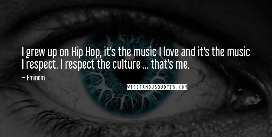 Eminem Quotes: I grew up on Hip Hop, it's the music I love and it's the music I respect. I respect the culture ... that's me.