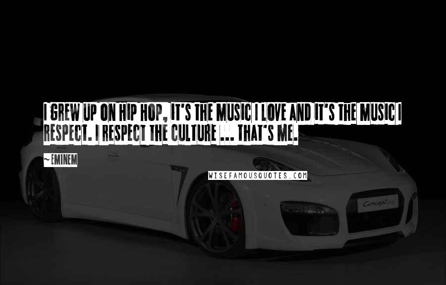 Eminem Quotes: I grew up on Hip Hop, it's the music I love and it's the music I respect. I respect the culture ... that's me.