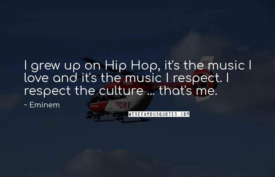 Eminem Quotes: I grew up on Hip Hop, it's the music I love and it's the music I respect. I respect the culture ... that's me.