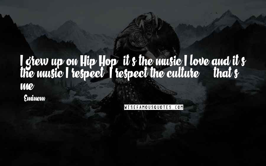 Eminem Quotes: I grew up on Hip Hop, it's the music I love and it's the music I respect. I respect the culture ... that's me.