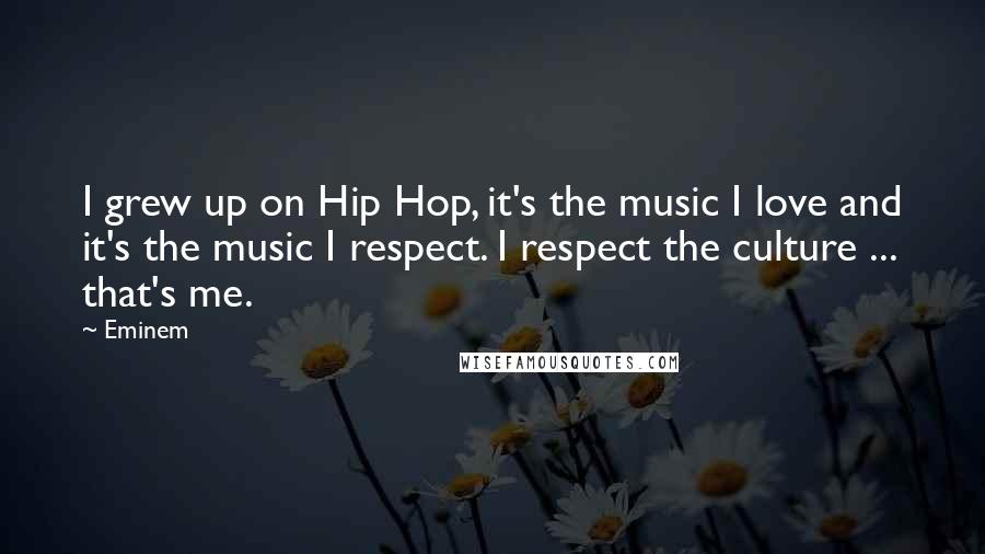 Eminem Quotes: I grew up on Hip Hop, it's the music I love and it's the music I respect. I respect the culture ... that's me.